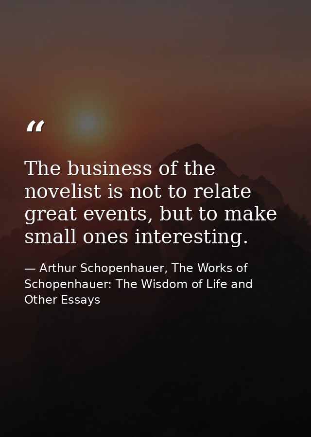 The business of the novelist is not to relate great events, but to make small ones interesting. — Arthur Schopenhauer, The Works of Schopenhauer: The Wisdom of Life and Other Essays