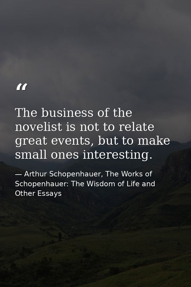 The business of the novelist is not to relate great events, but to make small ones interesting. — Arthur Schopenhauer, The Works of Schopenhauer: The Wisdom of Life and Other Essays