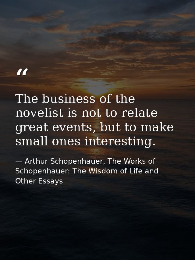 The business of the novelist is not to relate great events, but to make small ones interesting. — Arthur Schopenhauer, The Works of Schopenhauer: The Wisdom of Life and Other Essays