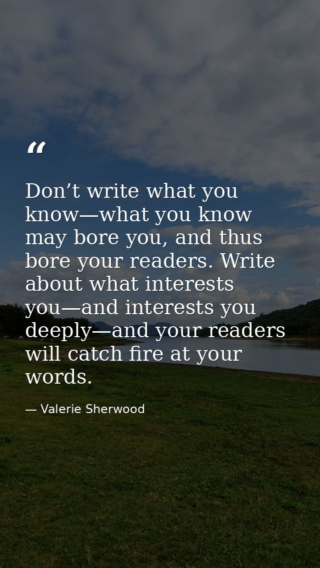 Don’t write what you know—what you know may bore you, and thus bore your readers. Write about what interests you—and int — Valerie Sherwood