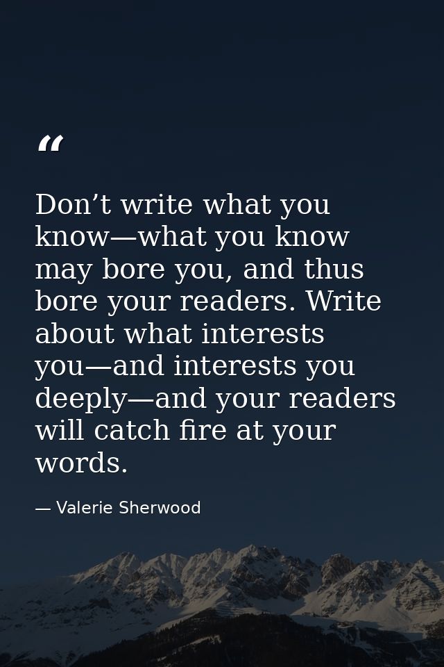 Don’t write what you know—what you know may bore you, and thus bore your readers. Write about what interests you—and int — Valerie Sherwood