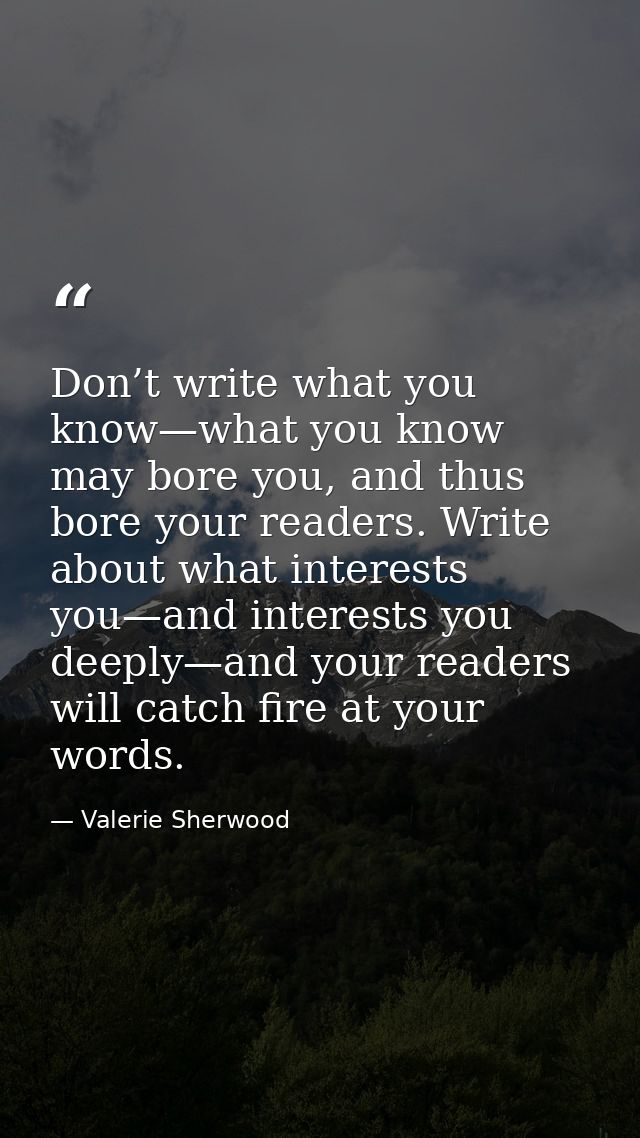 Don’t write what you know—what you know may bore you, and thus bore your readers. Write about what interests you—and int — Valerie Sherwood