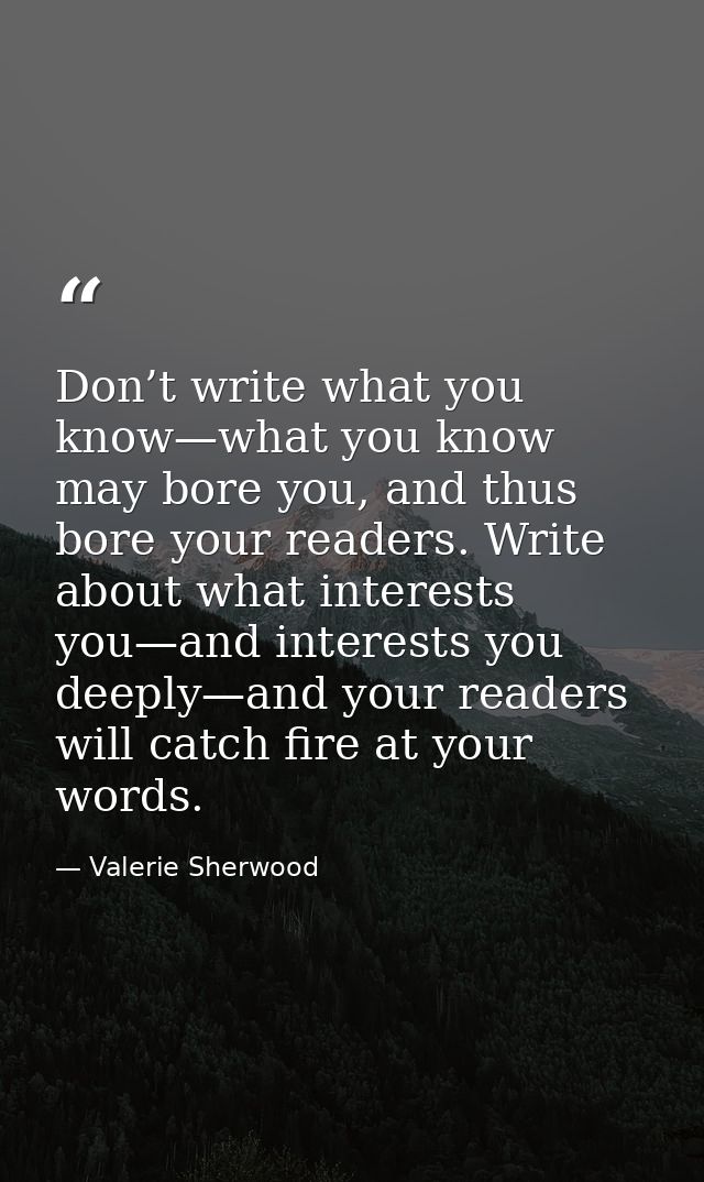 Don’t write what you know—what you know may bore you, and thus bore your readers. Write about what interests you—and int — Valerie Sherwood
