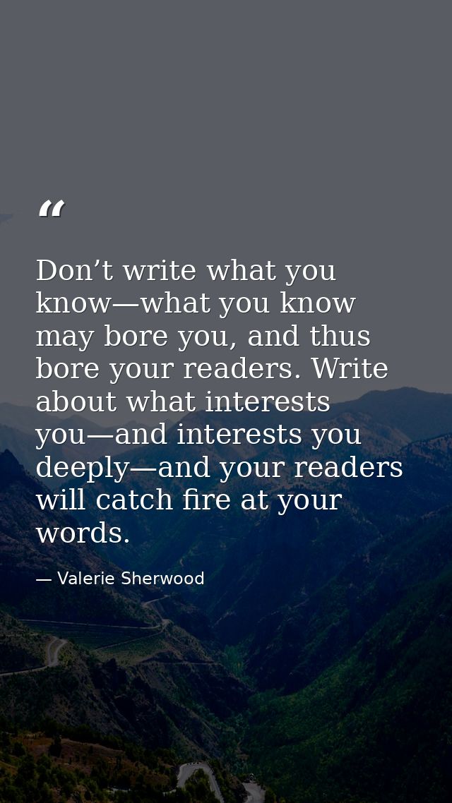 Don’t write what you know—what you know may bore you, and thus bore your readers. Write about what interests you—and int — Valerie Sherwood