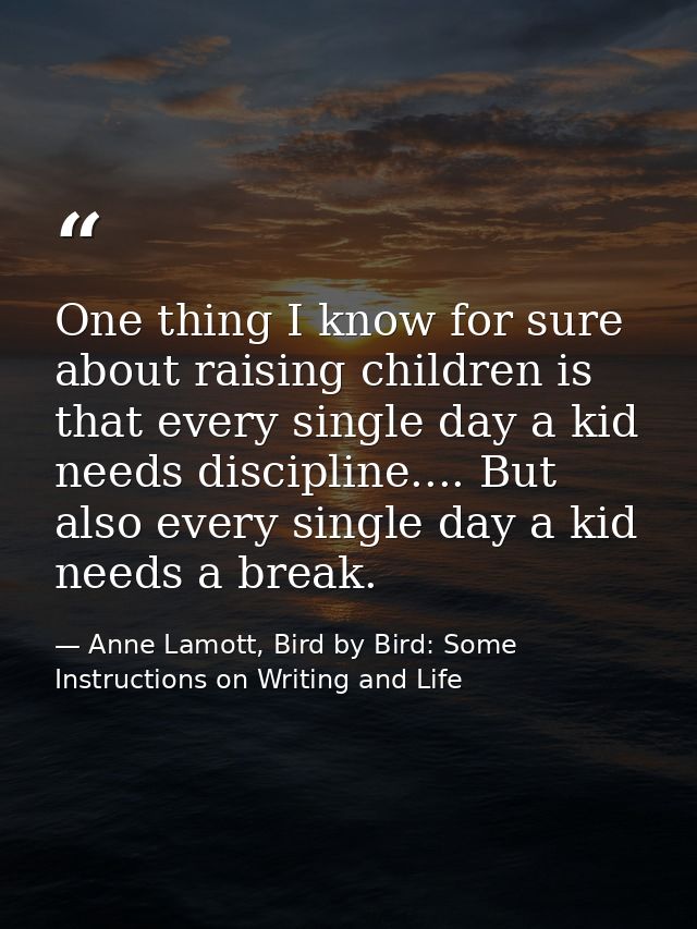 One thing I know for sure about raising children is that every single day a kid needs discipline.... But also every sing — Anne Lamott, Bird by Bird: Some Instructions on Writing and Life