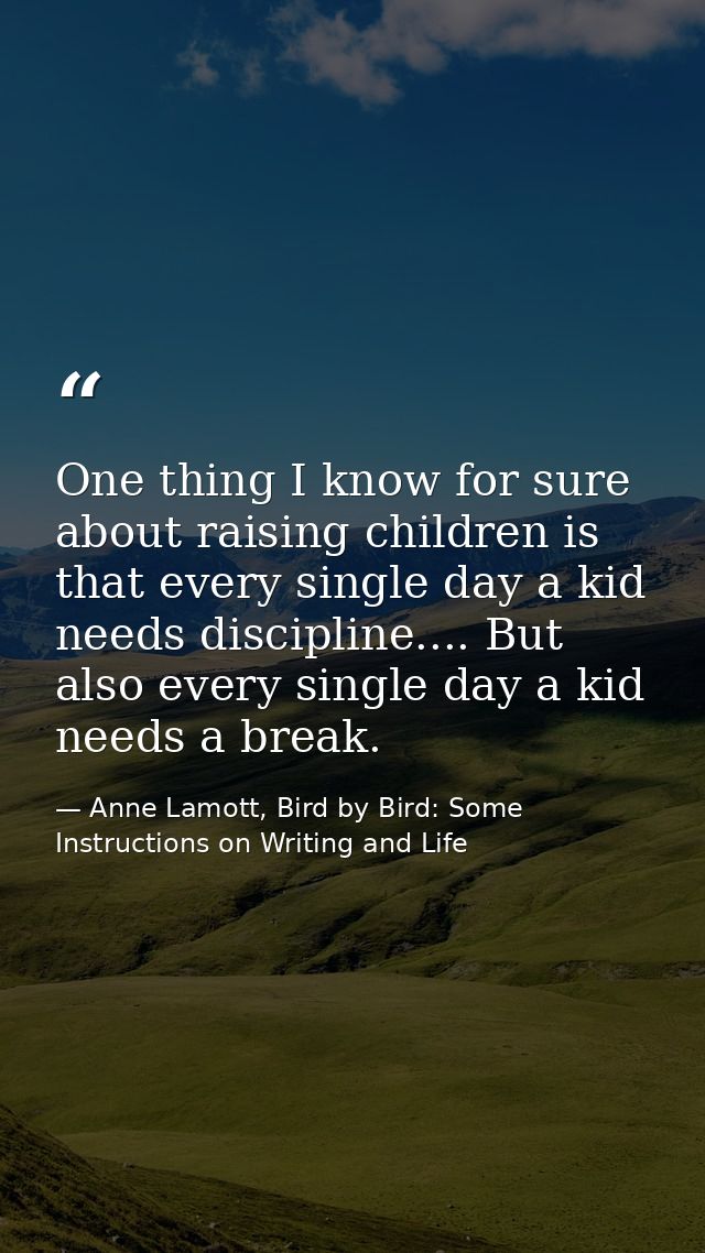 One thing I know for sure about raising children is that every single day a kid needs discipline.... But also every sing — Anne Lamott, Bird by Bird: Some Instructions on Writing and Life