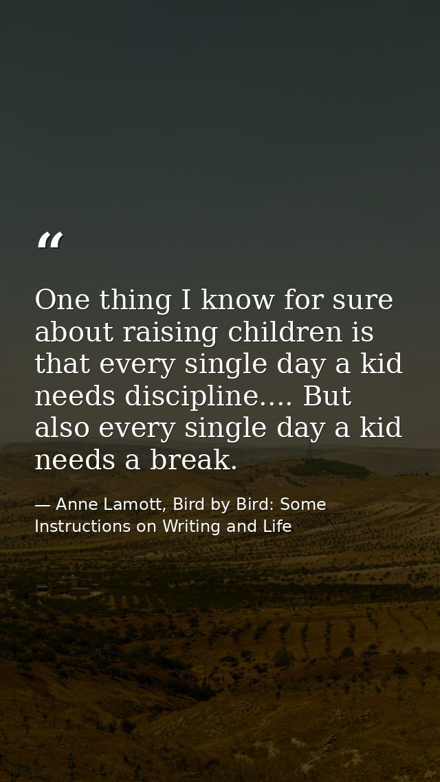 One thing I know for sure about raising children is that every single day a kid needs discipline.... But also every sing — Anne Lamott, Bird by Bird: Some Instructions on Writing and Life