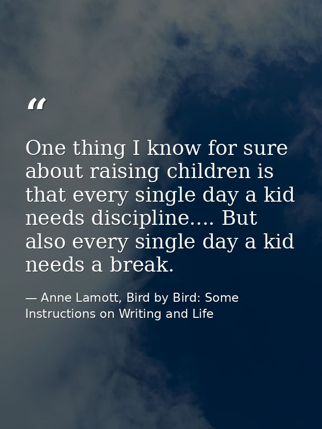 One thing I know for sure about raising children is that every single day a kid needs discipline.... But also every sing — Anne Lamott, Bird by Bird: Some Instructions on Writing and Life
