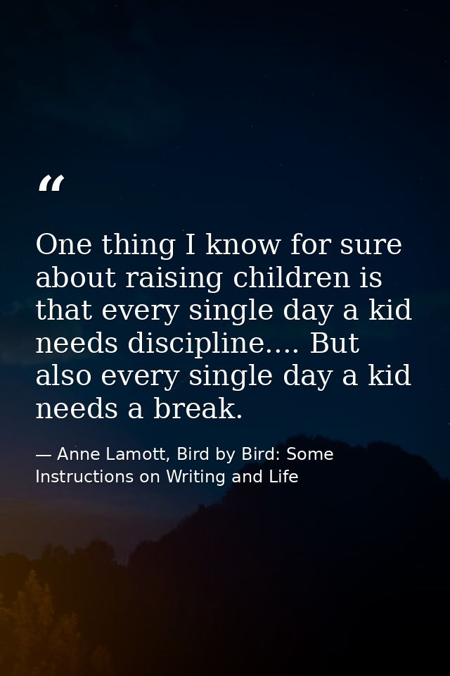 One thing I know for sure about raising children is that every single day a kid needs discipline.... But also every sing — Anne Lamott, Bird by Bird: Some Instructions on Writing and Life