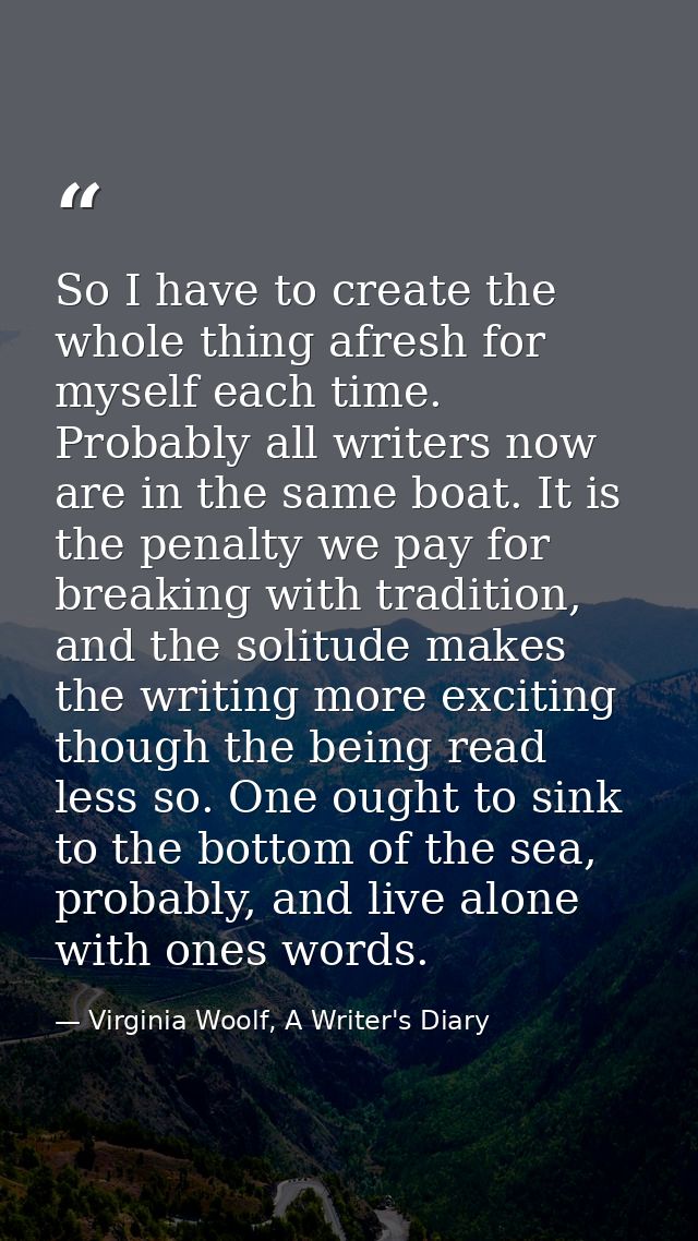 So I have to create the whole thing afresh for myself each time. Probably all writers now are in the same boat. It is th — Virginia Woolf, A Writer's Diary
