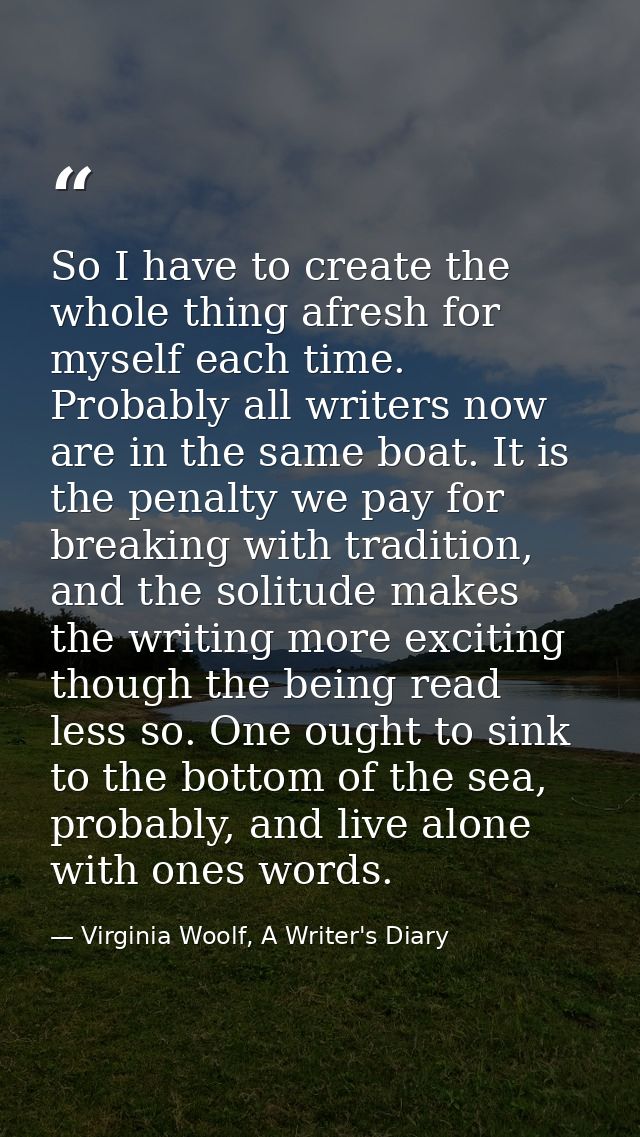So I have to create the whole thing afresh for myself each time. Probably all writers now are in the same boat. It is th — Virginia Woolf, A Writer's Diary