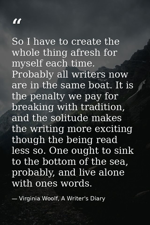 So I have to create the whole thing afresh for myself each time. Probably all writers now are in the same boat. It is th — Virginia Woolf, A Writer's Diary