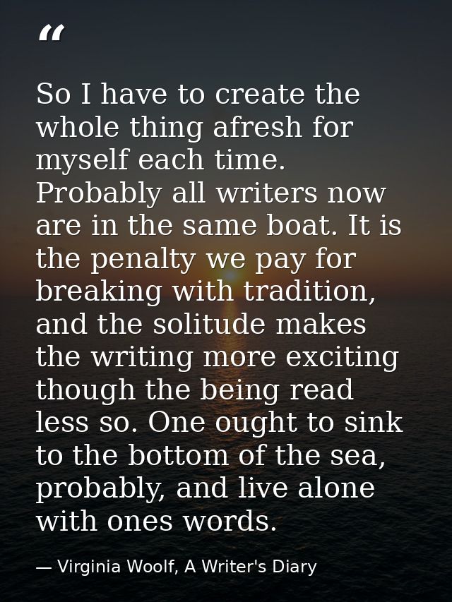So I have to create the whole thing afresh for myself each time. Probably all writers now are in the same boat. It is th — Virginia Woolf, A Writer's Diary