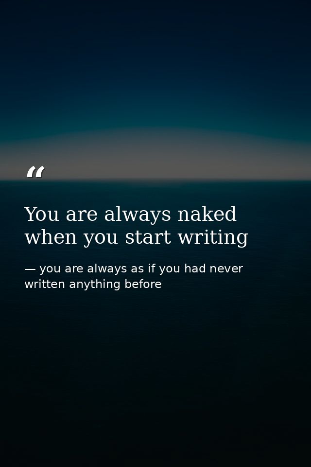 You are always naked when you start writing — you are always as if you had never written anything before