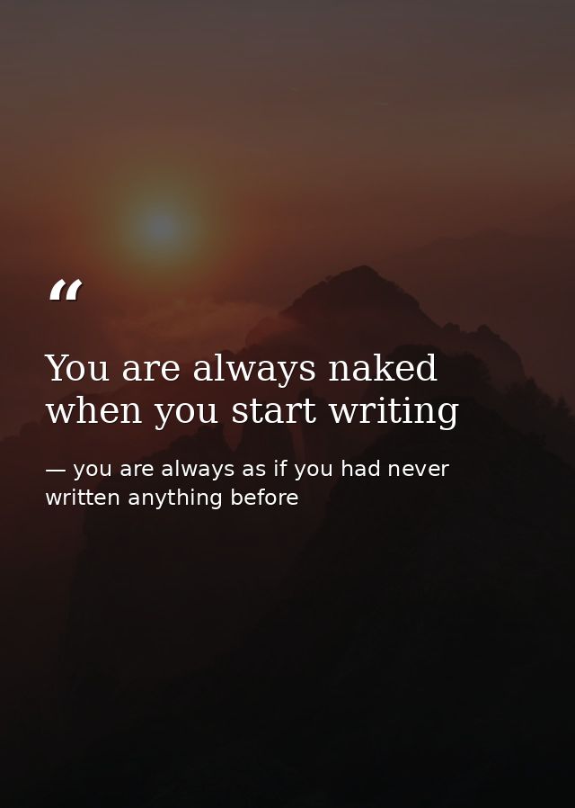 You are always naked when you start writing — you are always as if you had never written anything before