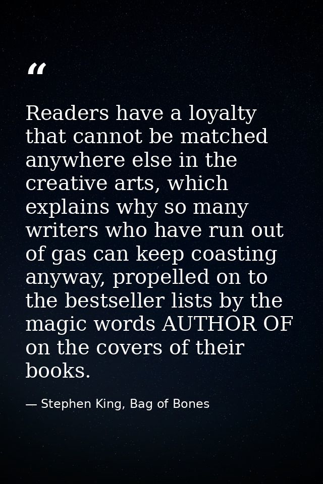 Readers have a loyalty that cannot be matched anywhere else in the creative arts, which explains why so many writers who — Stephen King, Bag of Bones