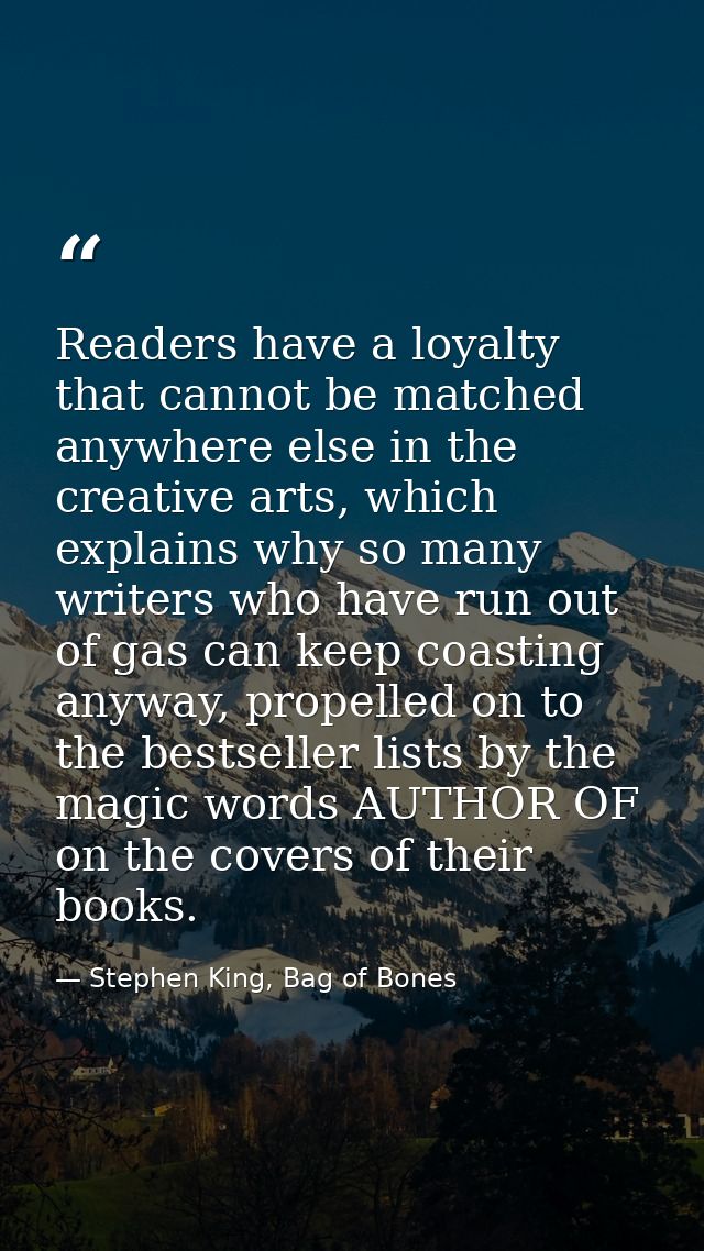 Readers have a loyalty that cannot be matched anywhere else in the creative arts, which explains why so many writers who — Stephen King, Bag of Bones