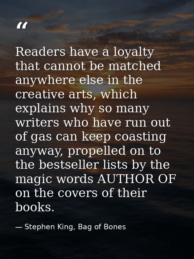 Readers have a loyalty that cannot be matched anywhere else in the creative arts, which explains why so many writers who — Stephen King, Bag of Bones