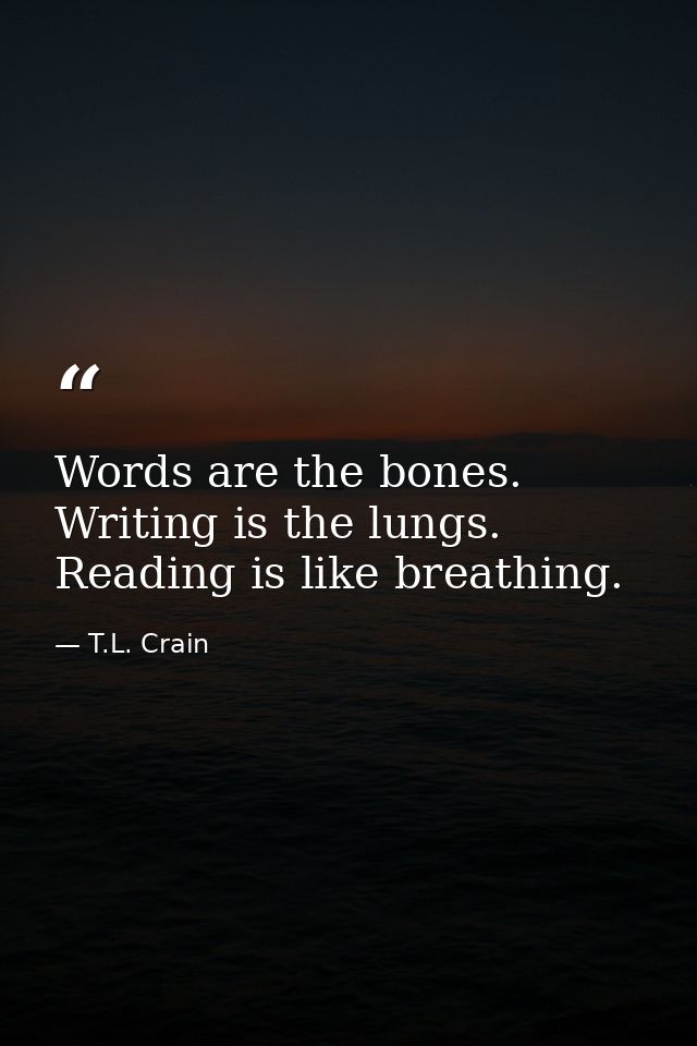 Words are the bones. Writing is the lungs. Reading is like breathing. — T.L. Crain