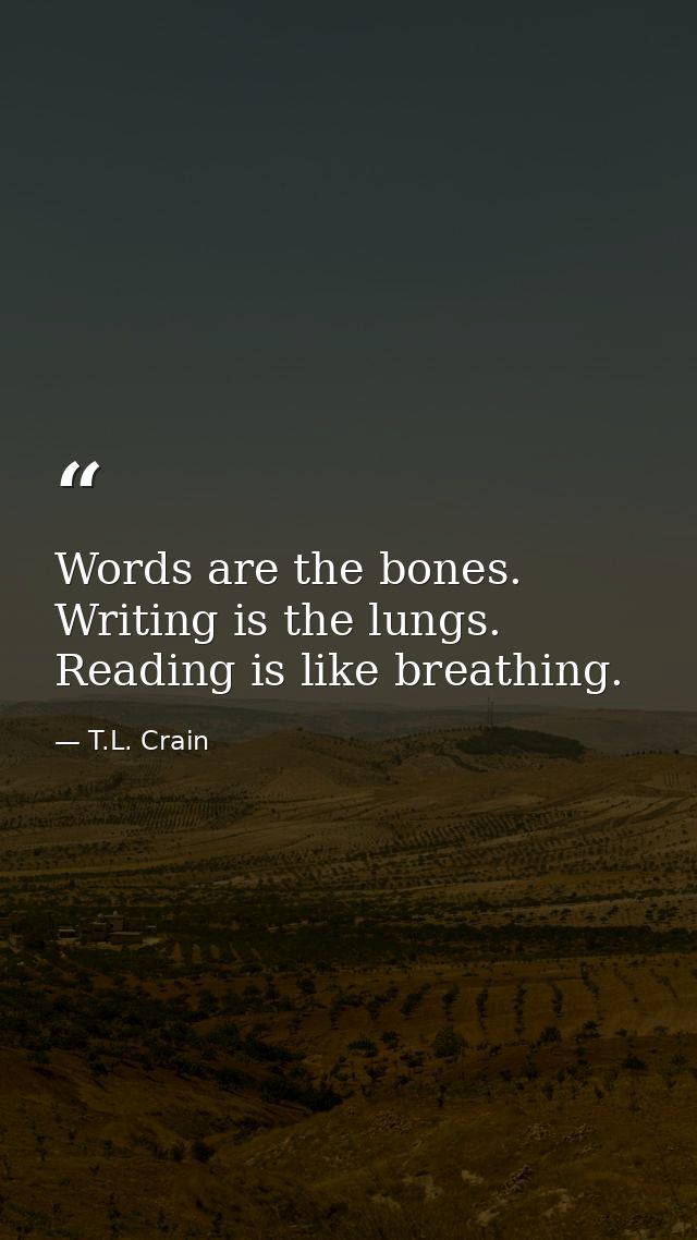 Words are the bones. Writing is the lungs. Reading is like breathing. — T.L. Crain