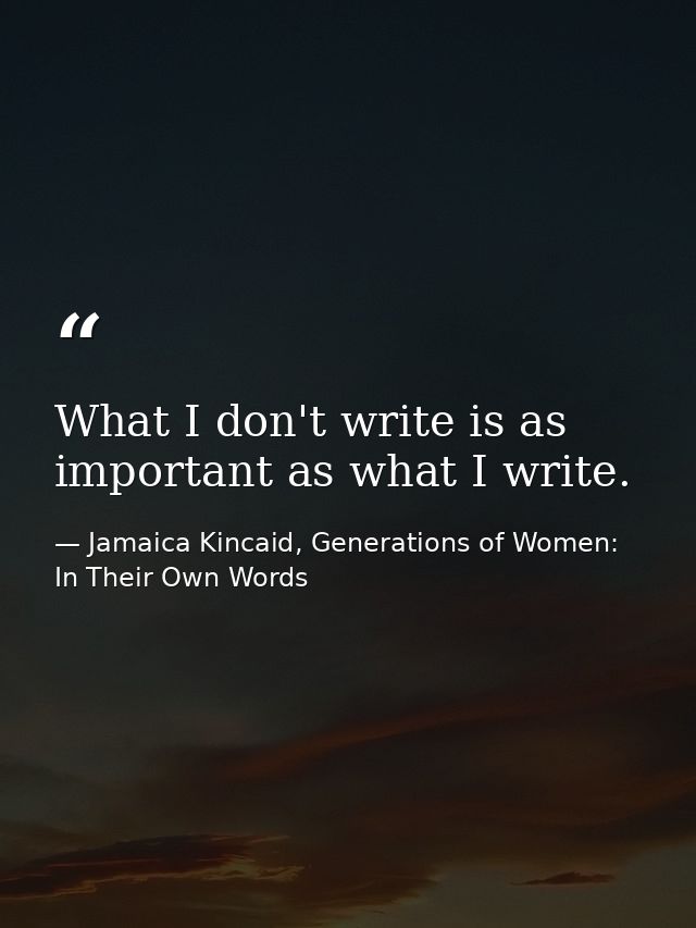 What I don't write is as important as what I write. — Jamaica Kincaid, Generations of Women: In Their Own Words