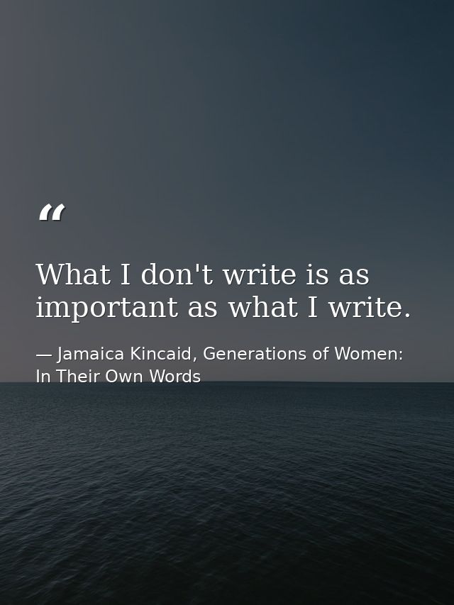 What I don't write is as important as what I write. — Jamaica Kincaid, Generations of Women: In Their Own Words