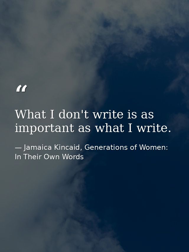 What I don't write is as important as what I write. — Jamaica Kincaid, Generations of Women: In Their Own Words