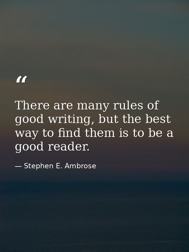 There are many rules of good writing, but the best way to find them is to be a good reader. — Stephen E. Ambrose