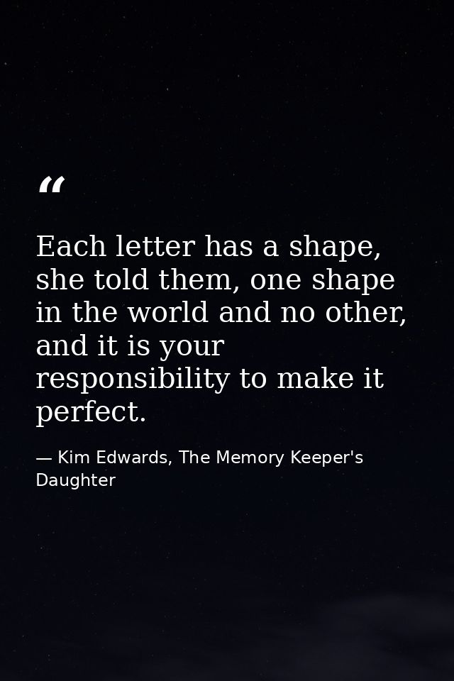 Each letter has a shape, she told them, one shape in the world and no other, and it is your responsibility to make it pe — Kim Edwards, The Memory Keeper's Daughter