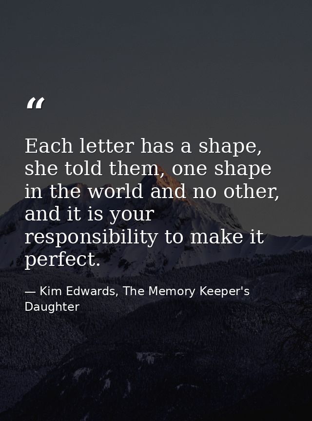 Each letter has a shape, she told them, one shape in the world and no other, and it is your responsibility to make it pe — Kim Edwards, The Memory Keeper's Daughter