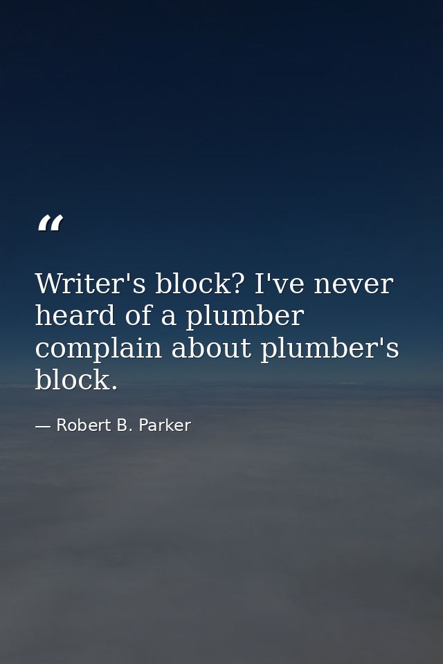 Writer's block? I've never heard of a plumber complain about plumber's block. — Robert B. Parker