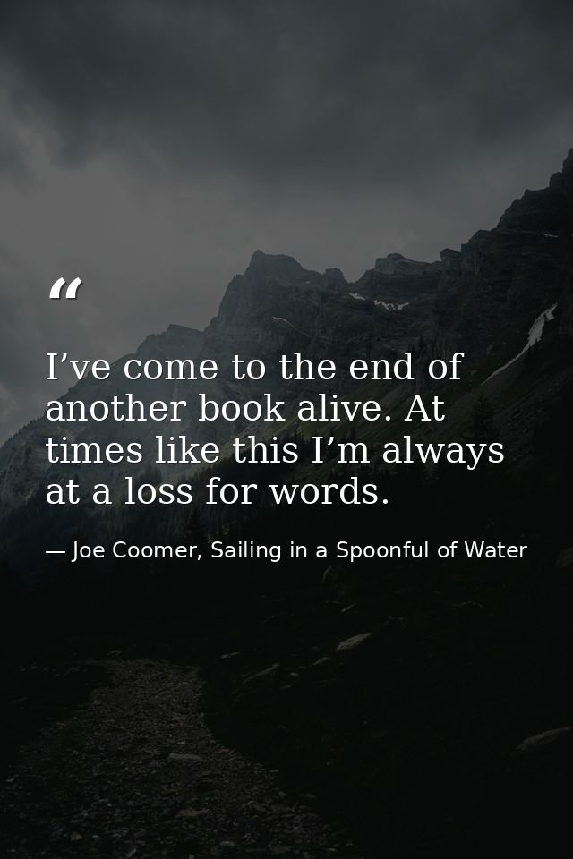 I’ve come to the end of another book alive. At times like this I’m always at a loss for words. — Joe Coomer, Sailing in a Spoonful of Water