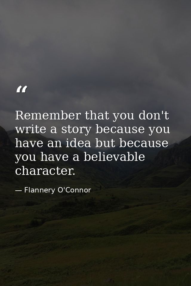Remember that you don't write a story because you have an idea but because you have a believable character. — Flannery O'Connor