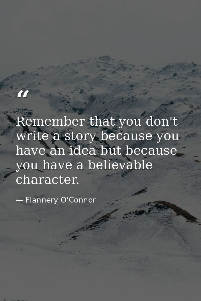Remember that you don't write a story because you have an idea but because you have a believable character. — Flannery O'Connor