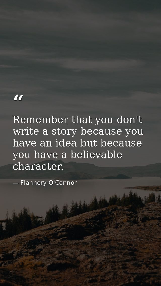 Remember that you don't write a story because you have an idea but because you have a believable character. — Flannery O'Connor