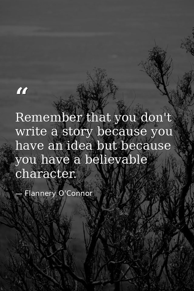 Remember that you don't write a story because you have an idea but because you have a believable character. — Flannery O'Connor
