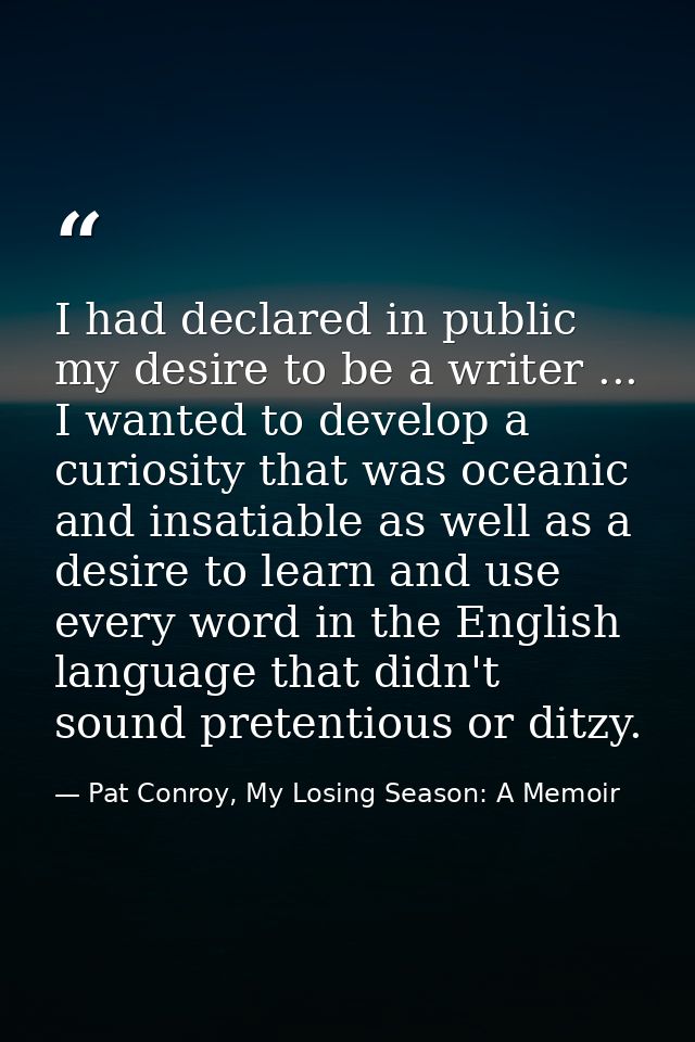 I had declared in public my desire to be a writer ... I wanted to develop a curiosity that was oceanic and insatiable as — Pat Conroy, My Losing Season: A Memoir