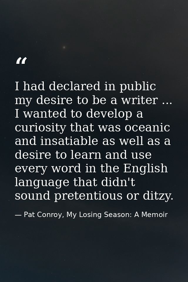 I had declared in public my desire to be a writer ... I wanted to develop a curiosity that was oceanic and insatiable as — Pat Conroy, My Losing Season: A Memoir
