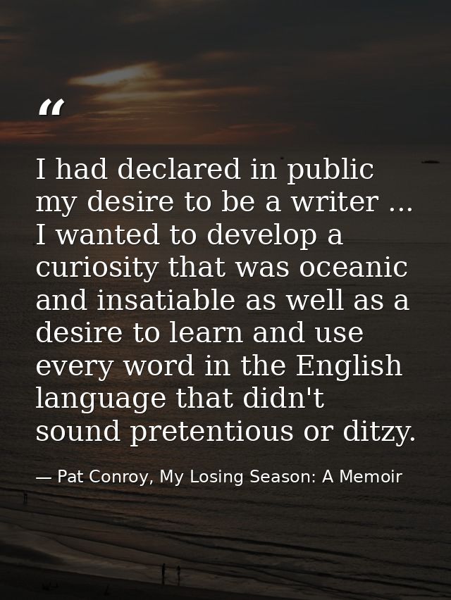 I had declared in public my desire to be a writer ... I wanted to develop a curiosity that was oceanic and insatiable as — Pat Conroy, My Losing Season: A Memoir