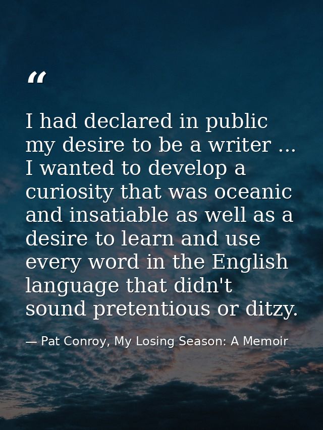 I had declared in public my desire to be a writer ... I wanted to develop a curiosity that was oceanic and insatiable as — Pat Conroy, My Losing Season: A Memoir