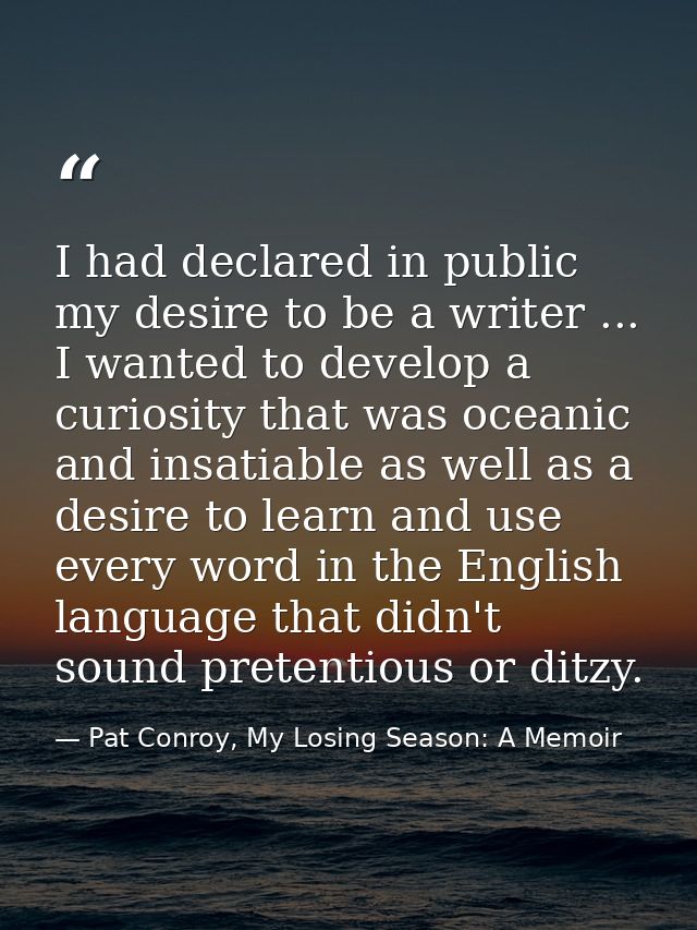 I had declared in public my desire to be a writer ... I wanted to develop a curiosity that was oceanic and insatiable as — Pat Conroy, My Losing Season: A Memoir