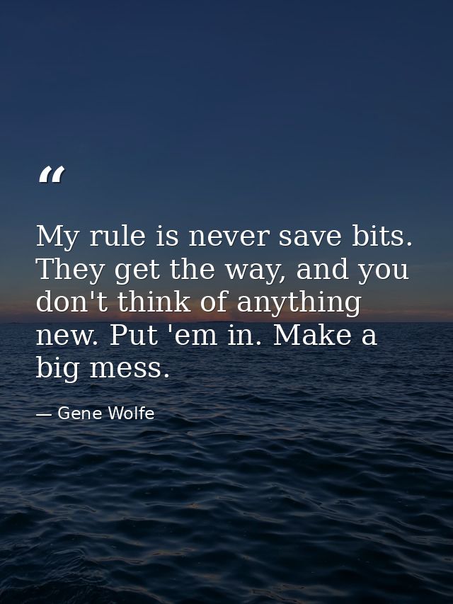 My rule is never save bits. They get the way, and you don't think of anything new. Put 'em in. Make a big mess. — Gene Wolfe