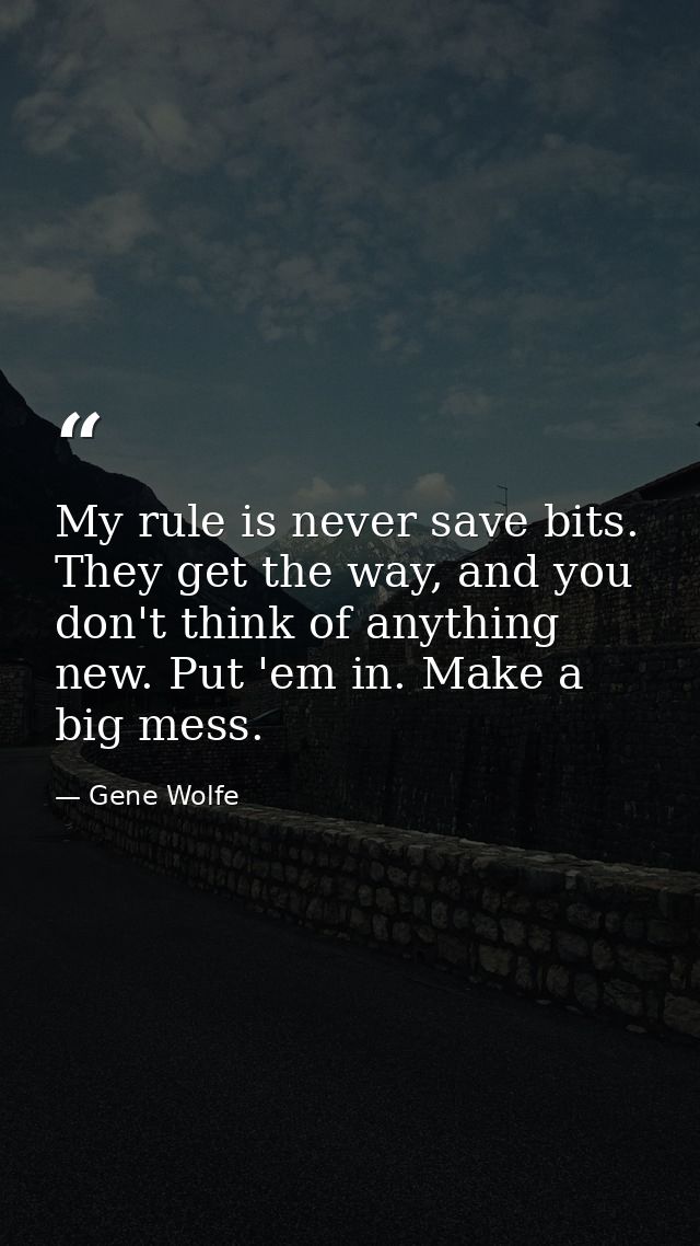 My rule is never save bits. They get the way, and you don't think of anything new. Put 'em in. Make a big mess. — Gene Wolfe