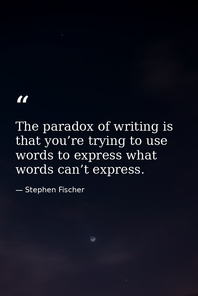 The paradox of writing is that you’re trying to use words to express what words can’t express. — Stephen Fischer