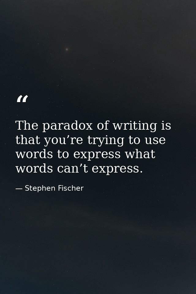 The paradox of writing is that you’re trying to use words to express what words can’t express. — Stephen Fischer