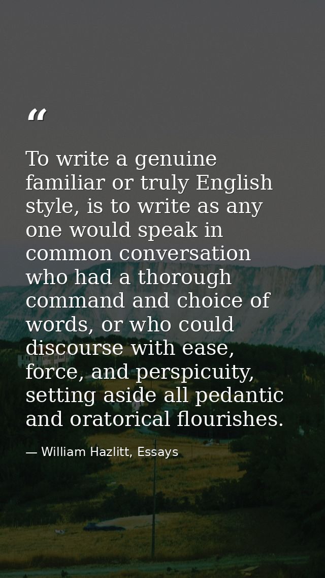 To write a genuine familiar or truly English style, is to write as any one would speak in common conversation who had a  — William Hazlitt, Essays
