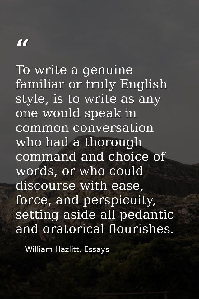 To write a genuine familiar or truly English style, is to write as any one would speak in common conversation who had a  — William Hazlitt, Essays