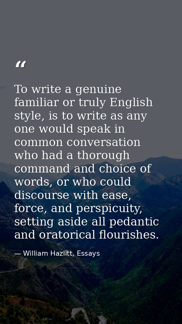 To write a genuine familiar or truly English style, is to write as any one would speak in common conversation who had a  — William Hazlitt, Essays