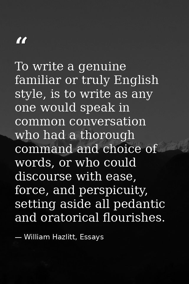 To write a genuine familiar or truly English style, is to write as any one would speak in common conversation who had a  — William Hazlitt, Essays