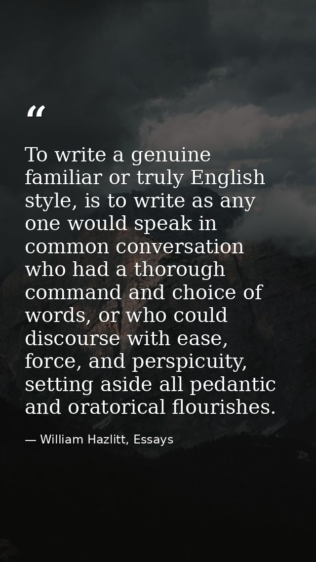 To write a genuine familiar or truly English style, is to write as any one would speak in common conversation who had a  — William Hazlitt, Essays